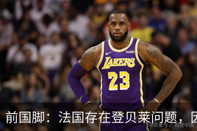 前国脚：法国存在登贝莱问题，因为姆巴佩 他无法像在巴黎当核心