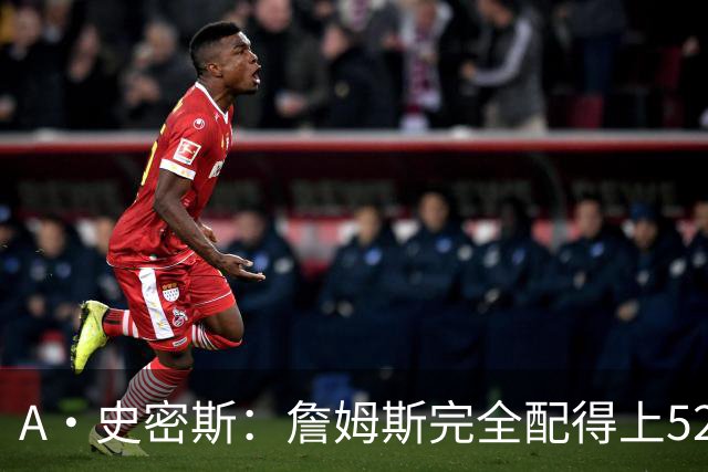 A·史密斯：詹姆斯完全配得上5200万 他仍是NBA前15球员&票房前三
